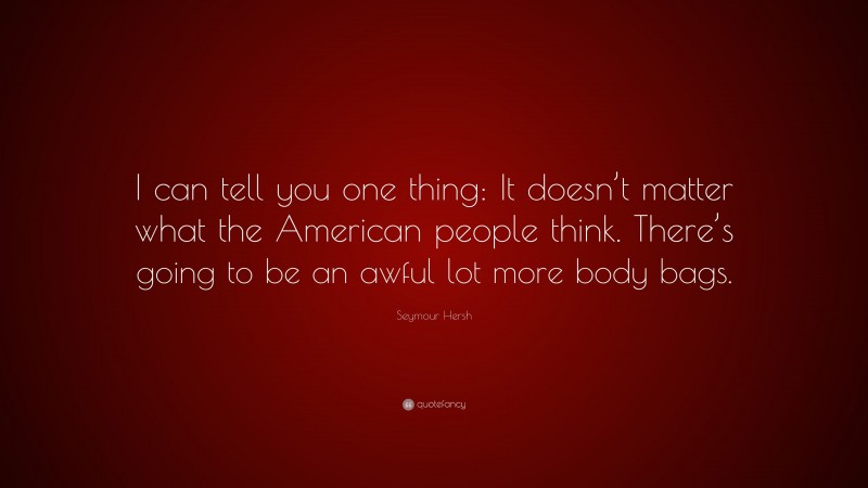Seymour Hersh Quote: “I can tell you one thing: It doesn’t matter what the American people think. There’s going to be an awful lot more body bags.”