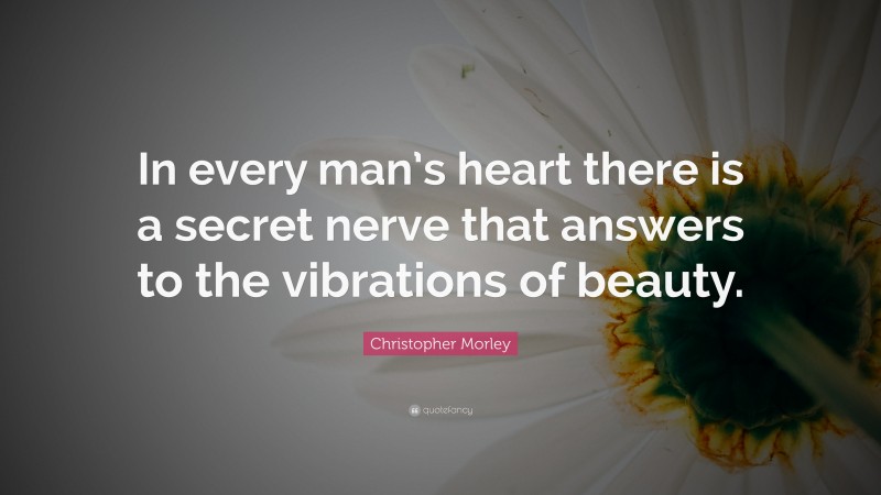 Christopher Morley Quote: “In every man’s heart there is a secret nerve that answers to the vibrations of beauty.”
