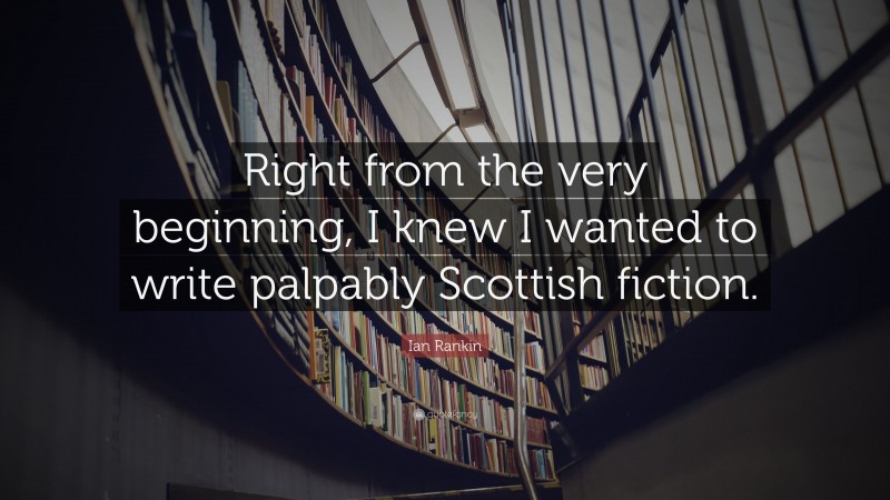 Ian Rankin Quote: “Right from the very beginning, I knew I wanted to write palpably Scottish fiction.”