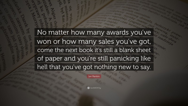 Ian Rankin Quote: “No matter how many awards you’ve won or how many sales you’ve got, come the next book it’s still a blank sheet of paper and you’re still panicking like hell that you’ve got nothing new to say.”