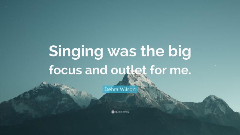 Debra Wilson Quote: “Singing was the big focus and outlet for me.”
