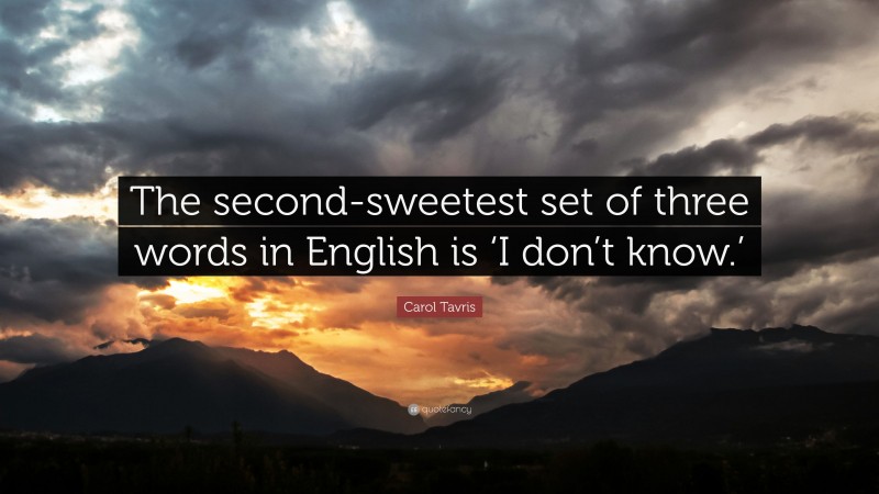 Carol Tavris Quote: “The second-sweetest set of three words in English is ‘I don’t know.’”