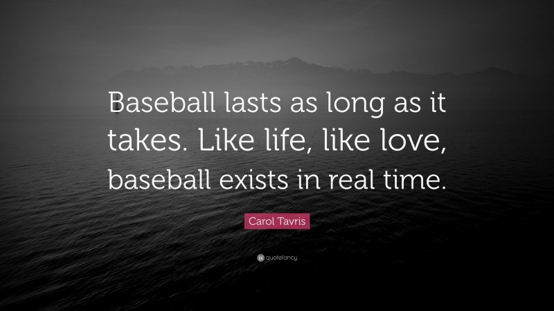 Carol Tavris Quote: “Baseball lasts as long as it takes. Like life, like love, baseball exists in real time.”