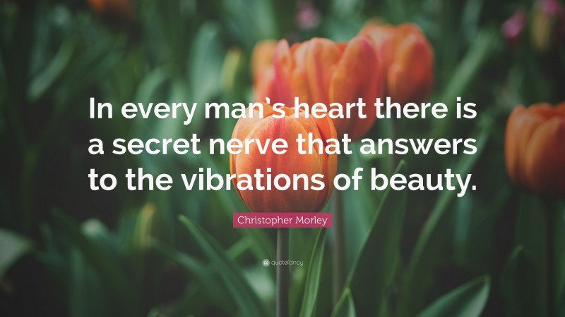 Christopher Morley Quote: “In every man’s heart there is a secret nerve that answers to the vibrations of beauty.”