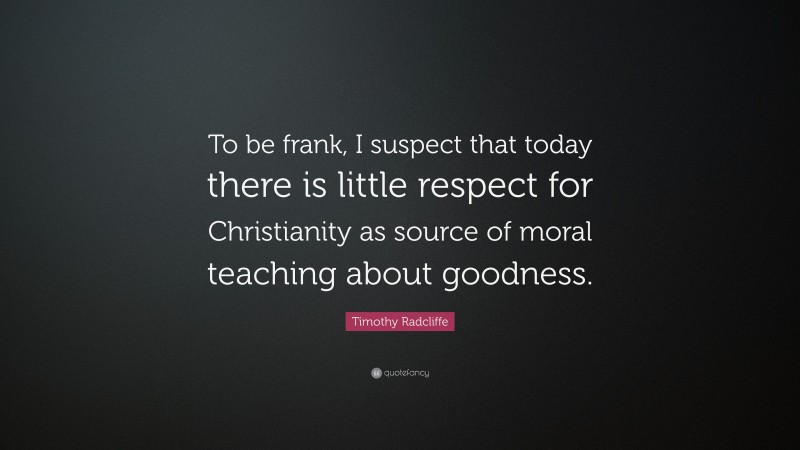 Timothy Radcliffe Quote: “To be frank, I suspect that today there is little respect for Christianity as source of moral teaching about goodness.”
