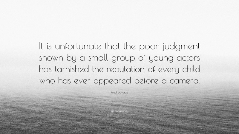 Fred Savage Quote: “It is unfortunate that the poor judgment shown by a small group of young actors has tarnished the reputation of every child who has ever appeared before a camera.”