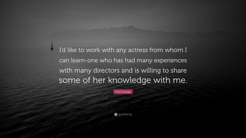 Fred Savage Quote: “I’d like to work with any actress from whom I can learn-one who has had many experiences with many directors and is willing to share some of her knowledge with me.”