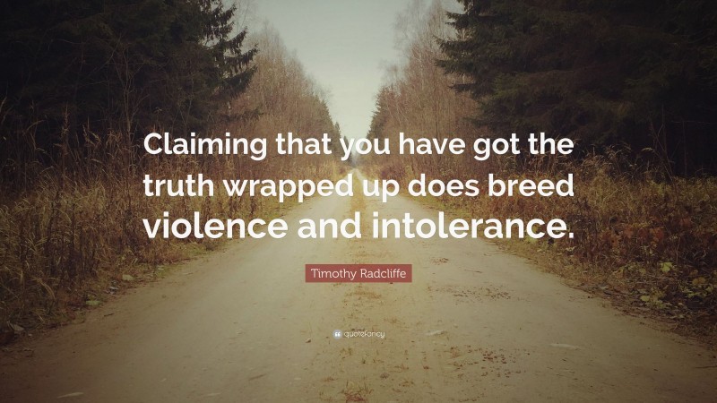 Timothy Radcliffe Quote: “Claiming that you have got the truth wrapped up does breed violence and intolerance.”