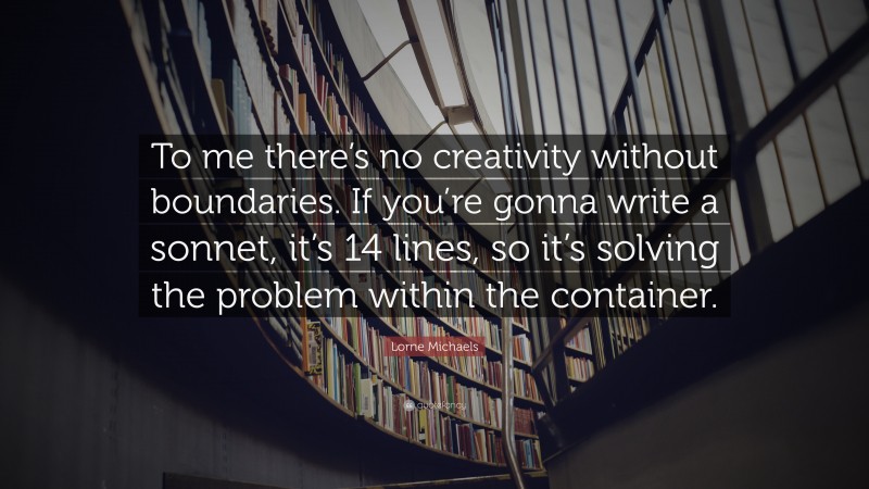 Lorne Michaels Quote: “To me there’s no creativity without boundaries. If you’re gonna write a sonnet, it’s 14 lines, so it’s solving the problem within the container.”
