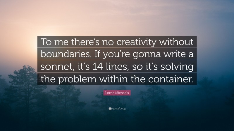 Lorne Michaels Quote: “To me there’s no creativity without boundaries. If you’re gonna write a sonnet, it’s 14 lines, so it’s solving the problem within the container.”