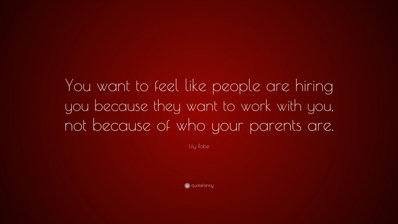 Lily Rabe Quote: “You want to feel like people are hiring you because they want to work with you, not because of who your parents are.”