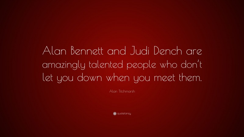 Alan Titchmarsh Quote: “Alan Bennett and Judi Dench are amazingly talented people who don’t let you down when you meet them.”