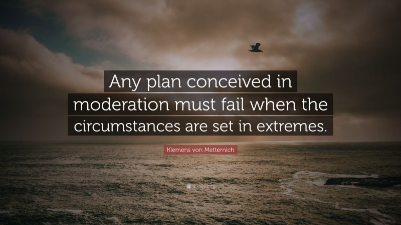 Klemens von Metternich Quote: “Any plan conceived in moderation must fail when the circumstances are set in extremes.”
