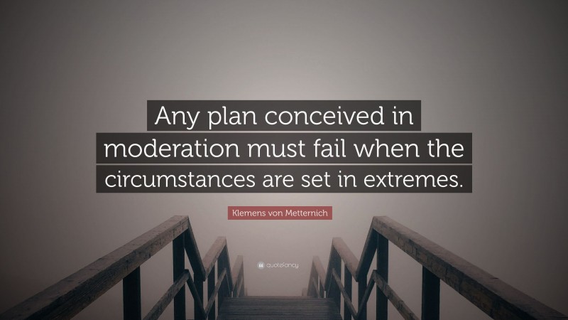 Klemens von Metternich Quote: “Any plan conceived in moderation must fail when the circumstances are set in extremes.”