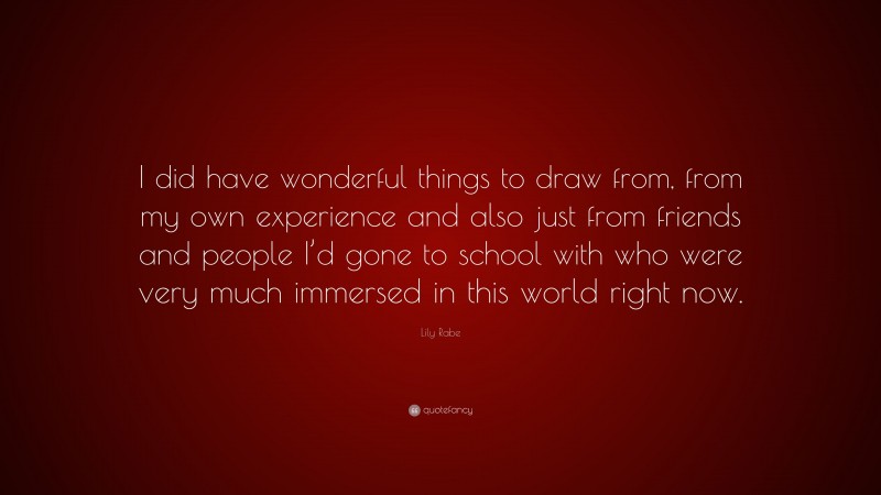 Lily Rabe Quote: “I did have wonderful things to draw from, from my own experience and also just from friends and people I’d gone to school with who were very much immersed in this world right now.”