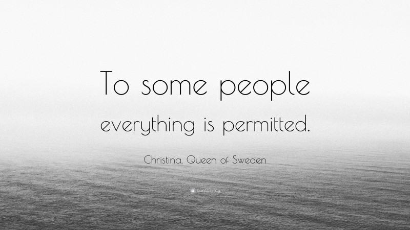 Christina, Queen of Sweden Quote: “To some people everything is permitted.”