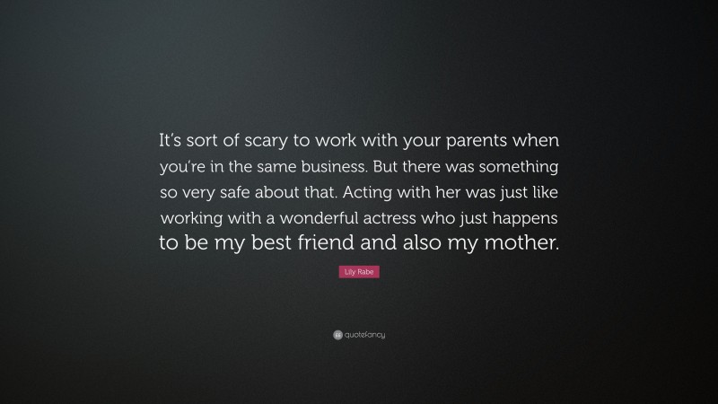Lily Rabe Quote: “It’s sort of scary to work with your parents when you’re in the same business. But there was something so very safe about that. Acting with her was just like working with a wonderful actress who just happens to be my best friend and also my mother.”