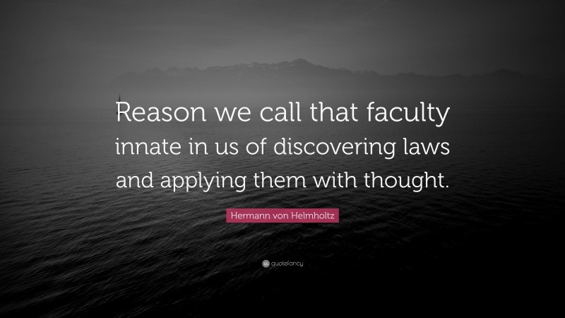 Hermann von Helmholtz Quote: “Reason we call that faculty innate in us of discovering laws and applying them with thought.”