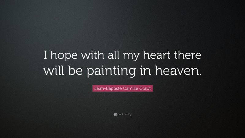 Jean-Baptiste Camille Corot Quote: “I hope with all my heart there will be painting in heaven.”