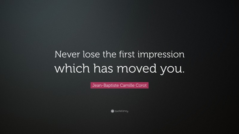 Jean-Baptiste Camille Corot Quote: “Never lose the first impression which has moved you.”