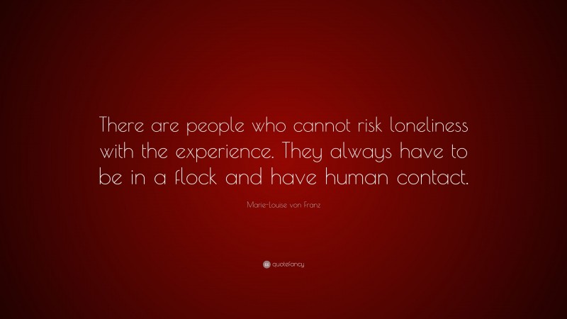 Marie-Louise von Franz Quote: “There are people who cannot risk loneliness with the experience. They always have to be in a flock and have human contact.”