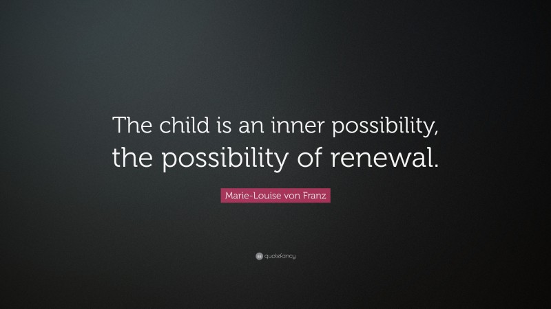 Marie-Louise von Franz Quote: “The child is an inner possibility, the possibility of renewal.”