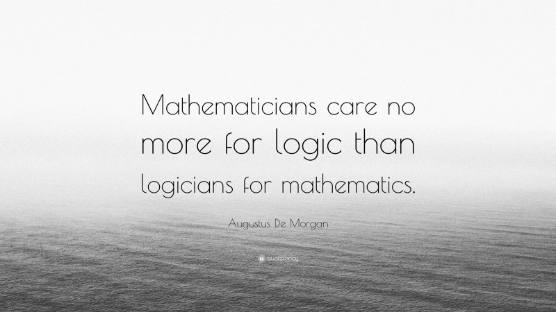 Augustus De Morgan Quote: “Mathematicians care no more for logic than logicians for mathematics.”
