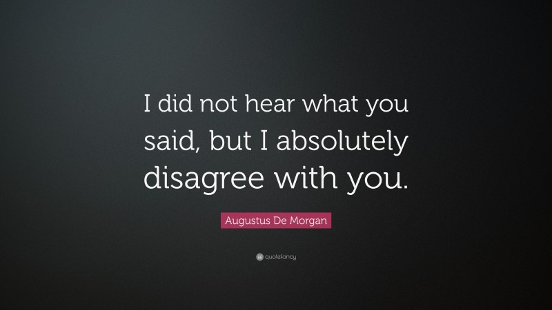 Augustus De Morgan Quote: “I did not hear what you said, but I absolutely disagree with you.”