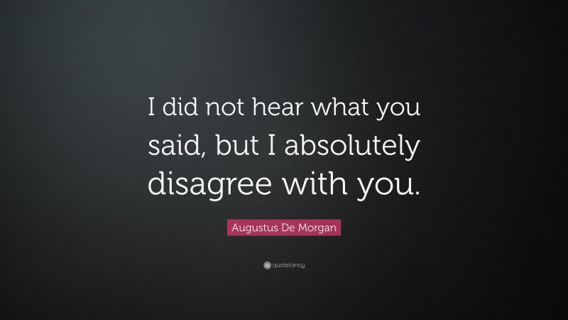 Augustus De Morgan Quote: “I did not hear what you said, but I absolutely disagree with you.”