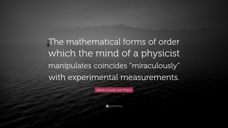 Marie-Louise von Franz Quote: “The mathematical forms of order which the mind of a physicist manipulates coincides “miraculously” with experimental measurements.”