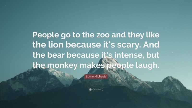 Lorne Michaels Quote: “People go to the zoo and they like the lion because it’s scary. And the bear because it’s intense, but the monkey makes people laugh.”