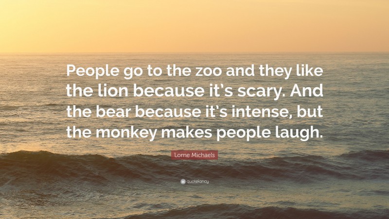 Lorne Michaels Quote: “People go to the zoo and they like the lion because it’s scary. And the bear because it’s intense, but the monkey makes people laugh.”