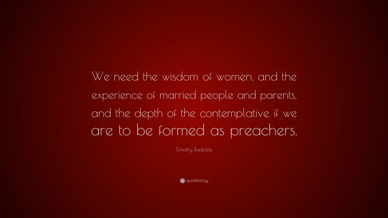 Timothy Radcliffe Quote: “We need the wisdom of women, and the experience of married people and parents, and the depth of the contemplative if we are to be formed as preachers.”