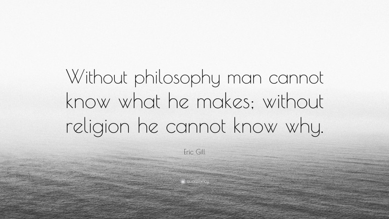 Eric Gill Quote: “Without philosophy man cannot know what he makes; without religion he cannot know why.”