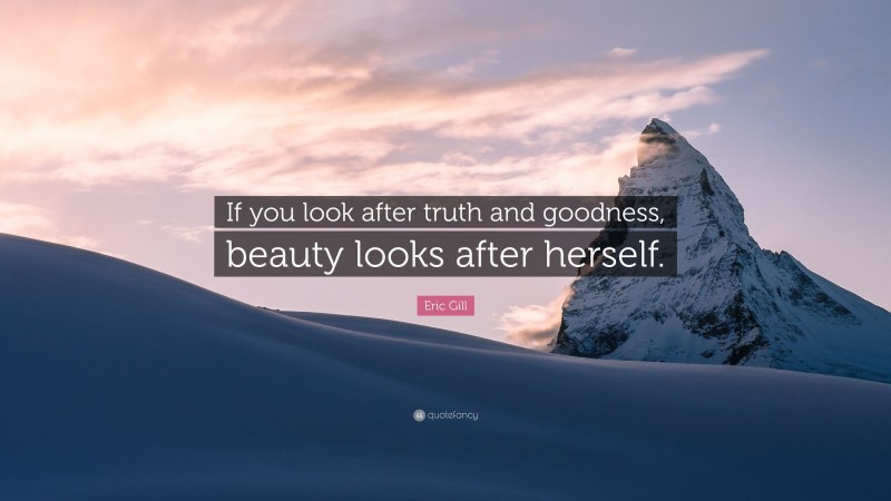 Eric Gill Quote: “If you look after truth and goodness, beauty looks after herself.”