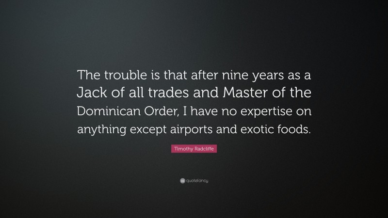 Timothy Radcliffe Quote: “The trouble is that after nine years as a Jack of all trades and Master of the Dominican Order, I have no expertise on anything except airports and exotic foods.”