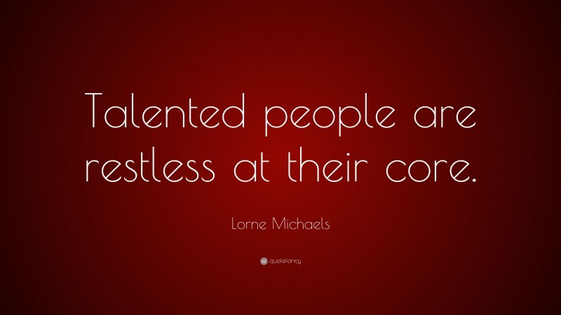 Lorne Michaels Quote: “Talented people are restless at their core.”