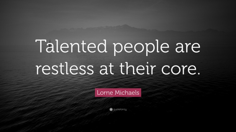 Lorne Michaels Quote: “Talented people are restless at their core.”