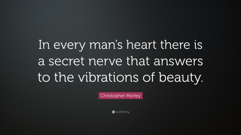 Christopher Morley Quote: “In every man’s heart there is a secret nerve that answers to the vibrations of beauty.”
