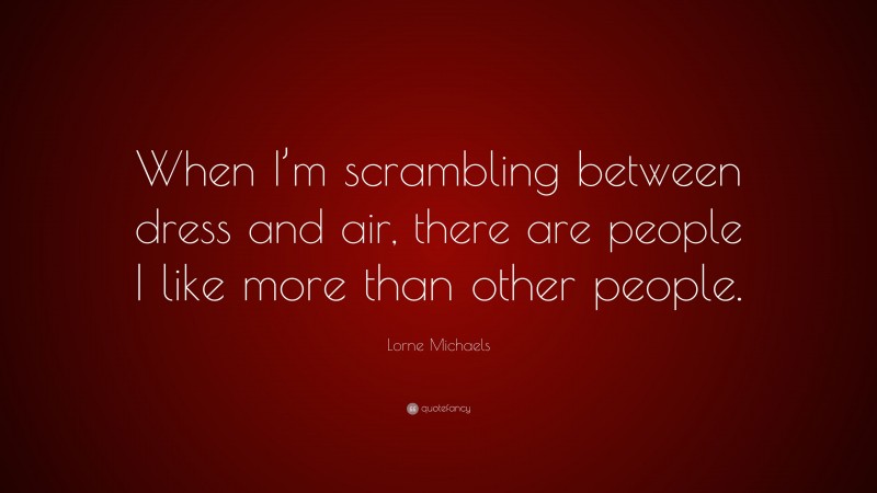 Lorne Michaels Quote: “When I’m scrambling between dress and air, there are people I like more than other people.”