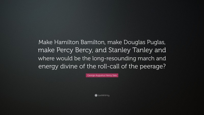 George Augustus Henry Sala Quote: “Make Hamilton Bamilton, make Douglas Puglas, make Percy Bercy, and Stanley Tanley and where would be the long-resounding march and energy divine of the roll-call of the peerage?”