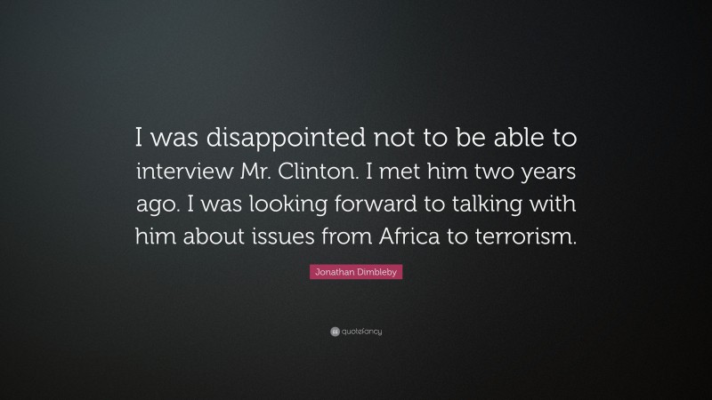 Jonathan Dimbleby Quote: “I was disappointed not to be able to interview Mr. Clinton. I met him two years ago. I was looking forward to talking with him about issues from Africa to terrorism.”