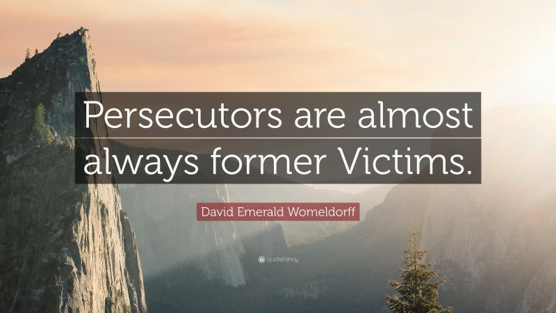 David Emerald Womeldorff Quote: “Persecutors are almost always former Victims.”
