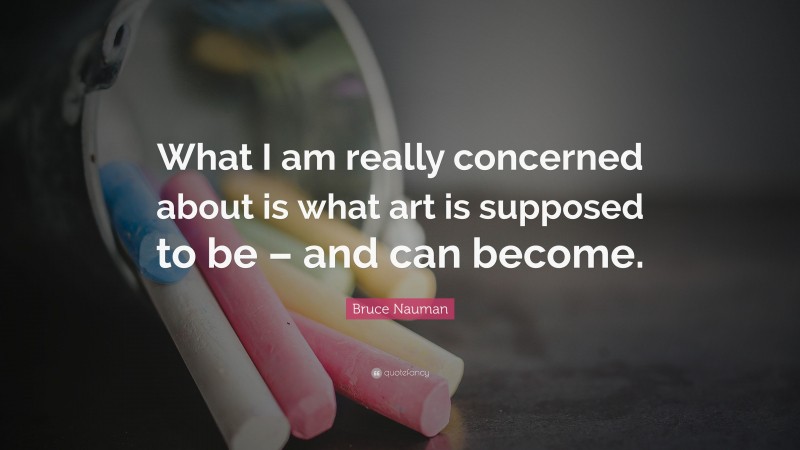 Bruce Nauman Quote: “What I am really concerned about is what art is supposed to be – and can become.”