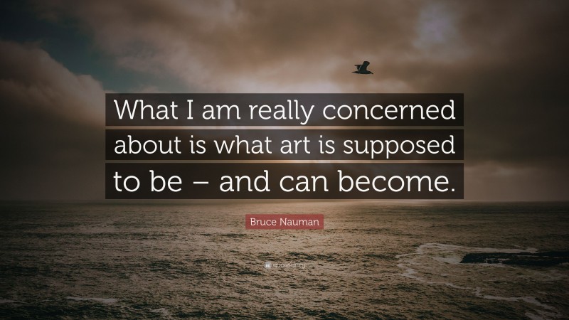 Bruce Nauman Quote: “What I am really concerned about is what art is supposed to be – and can become.”