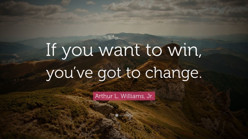 Arthur L. Williams, Jr. Quote: “If you want to win, you’ve got to change.”