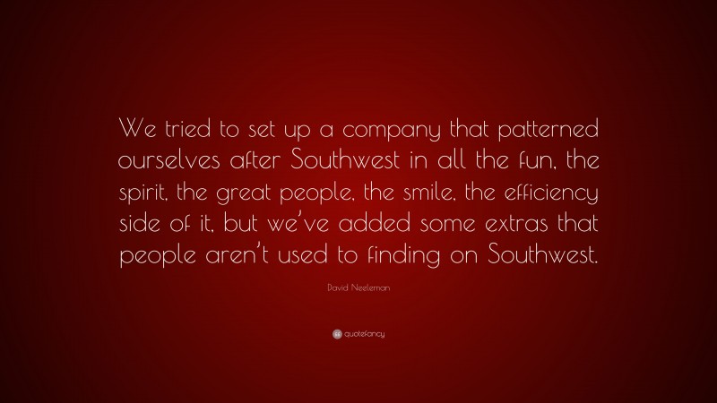 David Neeleman Quote: “We tried to set up a company that patterned ourselves after Southwest in all the fun, the spirit, the great people, the smile, the efficiency side of it, but we’ve added some extras that people aren’t used to finding on Southwest.”