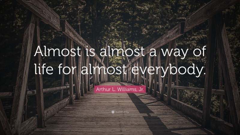 Arthur L. Williams, Jr. Quote: “Almost is almost a way of life for almost everybody.”