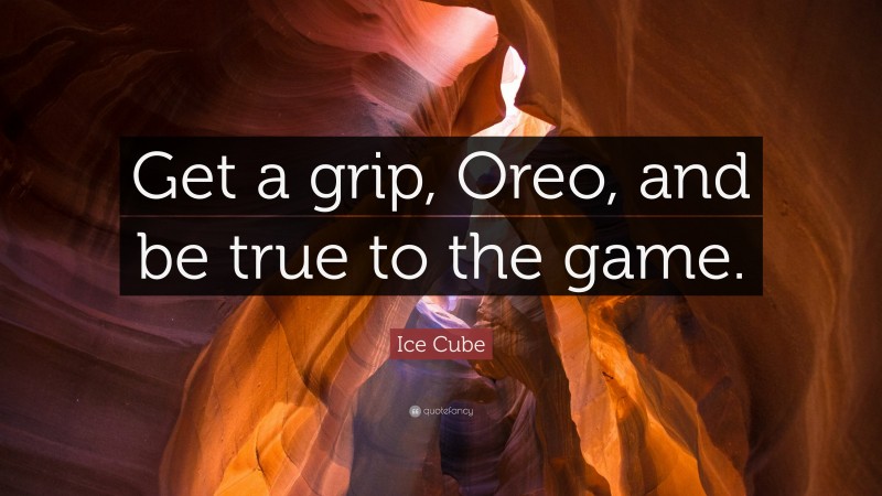 Ice Cube Quote: “Get a grip, Oreo, and be true to the game.”