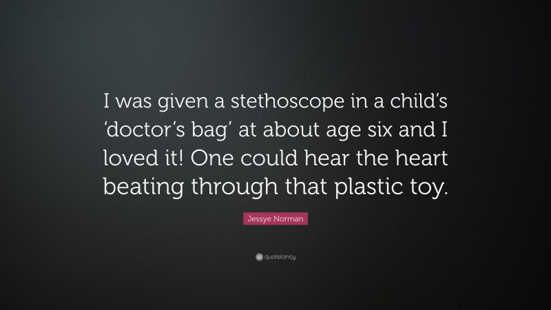 Jessye Norman Quote: “I was given a stethoscope in a child’s ‘doctor’s bag’ at about age six and I loved it! One could hear the heart beating through that plastic toy.”